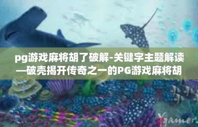 pg游戏麻将胡了破解-关键字主题解读—破壳揭开传奇之一的PG游戏麻将胡了破解真相-pg游戏麻将胡了破解