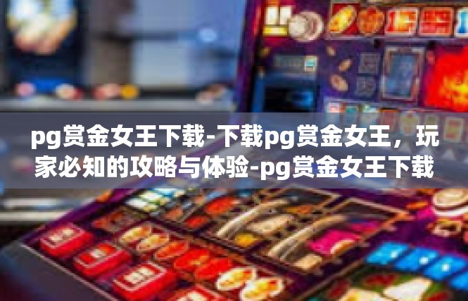 pg赏金女王下载-下载pg赏金女王，玩家必知的攻略与体验-pg赏金女王下载
