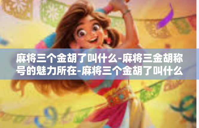 麻将三个金胡了叫什么-麻将三金胡称号的魅力所在-麻将三个金胡了叫什么