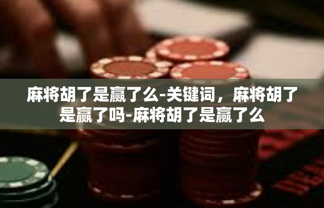 麻将胡了是赢了么-关键词，麻将胡了是赢了吗-麻将胡了是赢了么