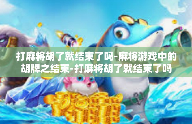 打麻将胡了就结束了吗-麻将游戏中的胡牌之结束-打麻将胡了就结束了吗