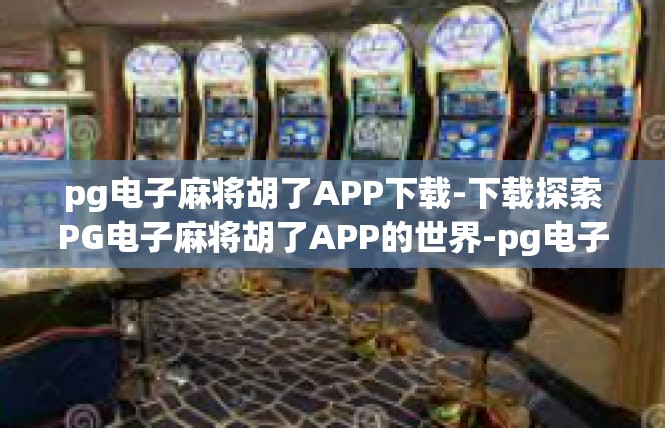pg电子麻将胡了APP下载-下载探索PG电子麻将胡了APP的世界-pg电子麻将胡了APP下载