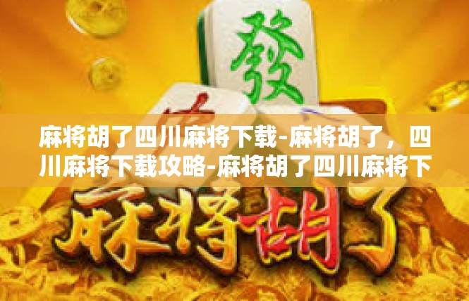 麻将胡了四川麻将下载-麻将胡了，四川麻将下载攻略-麻将胡了四川麻将下载