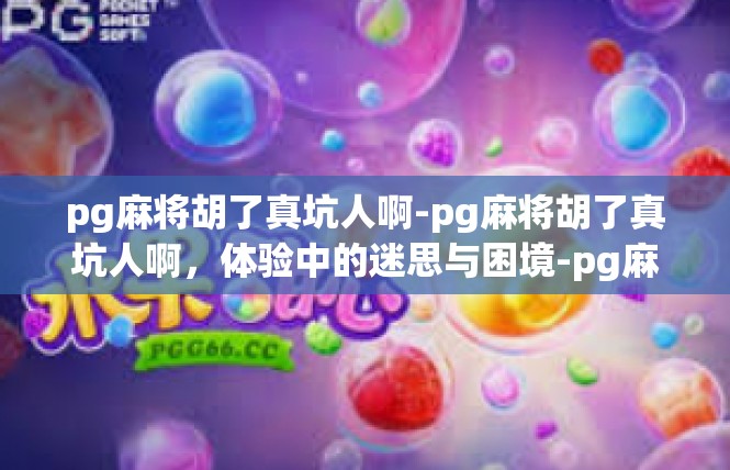 pg麻将胡了真坑人啊-pg麻将胡了真坑人啊，体验中的迷思与困境-pg麻将胡了真坑人啊