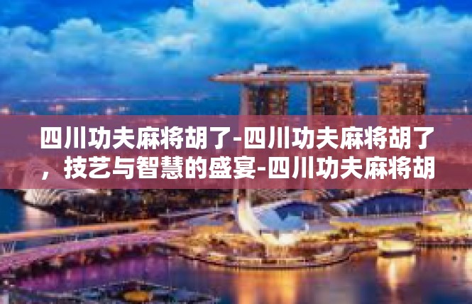 四川功夫麻将胡了-四川功夫麻将胡了，技艺与智慧的盛宴-四川功夫麻将胡了