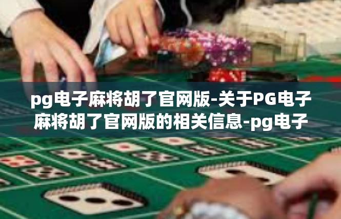 pg电子麻将胡了官网版-关于PG电子麻将胡了官网版的相关信息-pg电子麻将胡了官网版