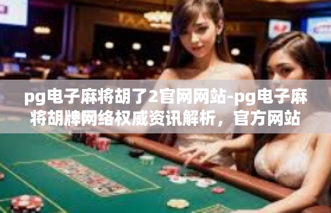 pg电子麻将胡了2官网网站-pg电子麻将胡牌网络权威资讯解析，官方网站呈现-pg电子麻将胡了2官网网站