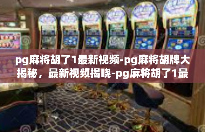 pg麻将胡了1最新视频-pg麻将胡牌大揭秘，最新视频揭晓-pg麻将胡了1最新视频