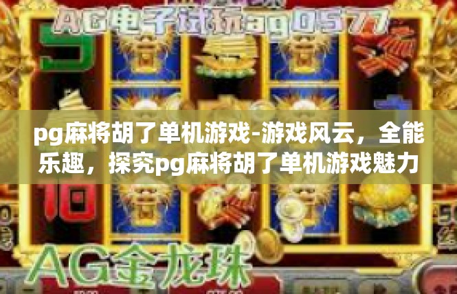 pg麻将胡了单机游戏-游戏风云，全能乐趣，探究pg麻将胡了单机游戏魅力-pg麻将胡了单机游戏
