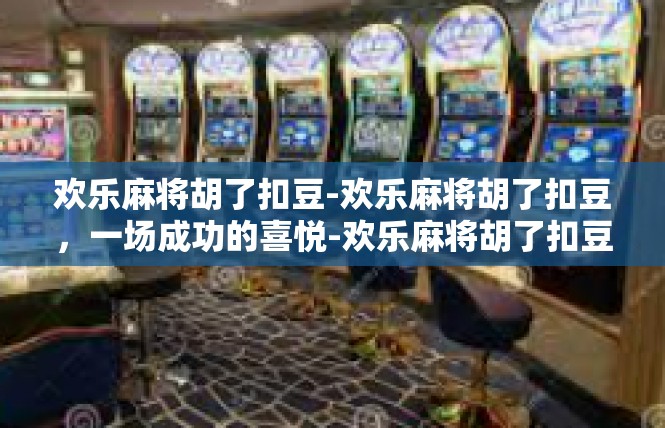 欢乐麻将胡了扣豆-欢乐麻将胡了扣豆，一场成功的喜悦-欢乐麻将胡了扣豆