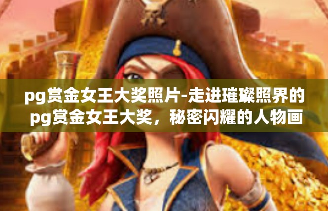 pg赏金女王大奖照片-走进璀璨照界的 pg赏金女王大奖，秘密闪耀的人物画册-pg赏金女王大奖照片