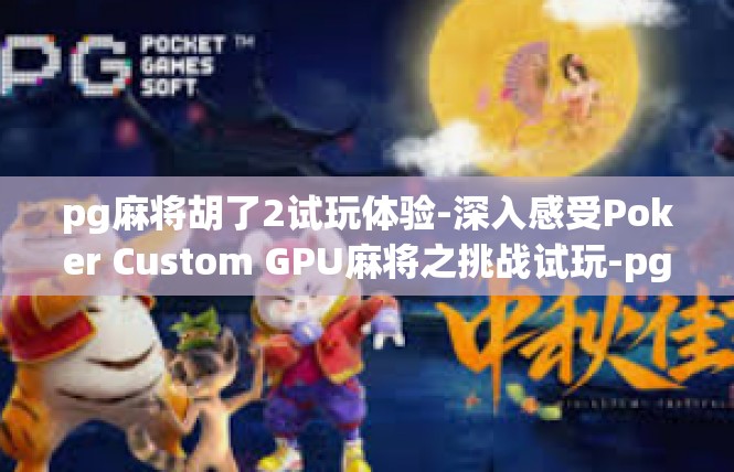 pg麻将胡了2试玩体验-深入感受Poker Custom GPU麻将之挑战试玩-pg麻将胡了2试玩体验
