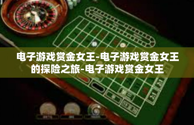 电子游戏赏金女王-电子游戏赏金女王的探险之旅-电子游戏赏金女王