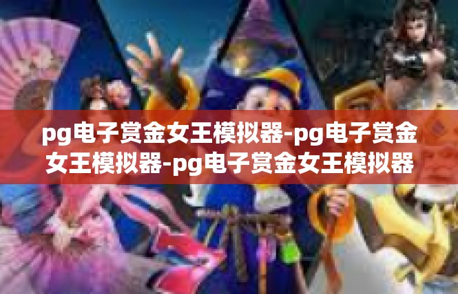 pg电子赏金女王模拟器-pg电子赏金女王模拟器-pg电子赏金女王模拟器