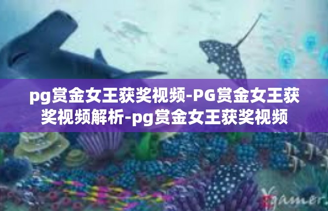pg赏金女王获奖视频-PG赏金女王获奖视频解析-pg赏金女王获奖视频