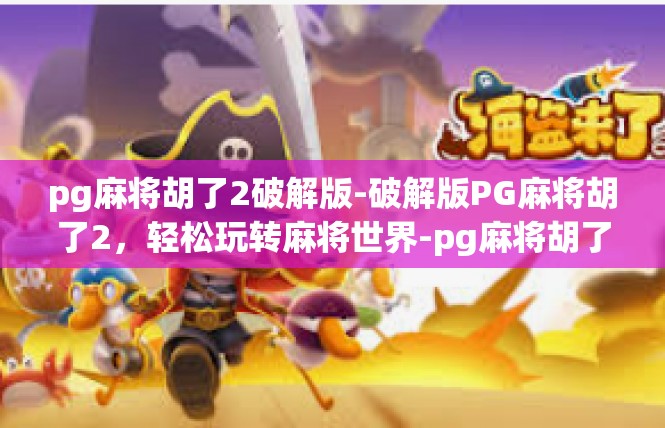 pg麻将胡了2破解版-破解版PG麻将胡了2，轻松玩转麻将世界-pg麻将胡了2破解版