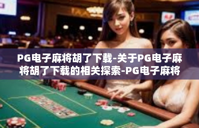 PG电子麻将胡了下载-关于PG电子麻将胡了下载的相关探索-PG电子麻将胡了下载