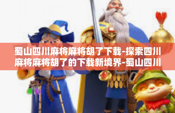 蜀山四川麻将麻将胡了下载-探索四川麻将麻将胡了的下载新境界-蜀山四川麻将麻将胡了下载