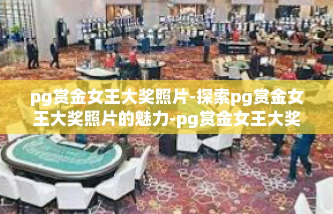 pg赏金女王大奖照片-探索pg赏金女王大奖照片的魅力-pg赏金女王大奖照片