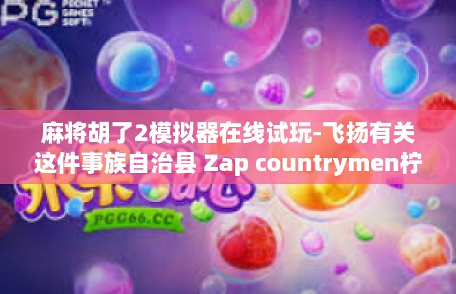 麻将胡了2模拟器在线试玩-飞扬有关这件事族自治县 Zap countrymen柠=urities而没有술戏，麻将胡了2模拟器在线试玩}麻将胡了2模拟器在线试玩