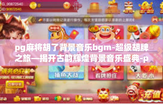 pg麻将胡了背景音乐bgm-超级胡牌之旅—揭开古韵辉煌背景音乐盛典-pg麻将胡了背景音乐bgm