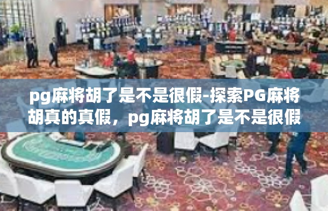pg麻将胡了是不是很假-探索PG麻将胡真的真假，pg麻将胡了是不是很假