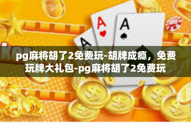 pg麻将胡了2免费玩-胡牌成瘾，免费玩牌大礼包-pg麻将胡了2免费玩