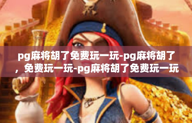 pg麻将胡了免费玩一玩-pg麻将胡了，免费玩一玩-pg麻将胡了免费玩一玩