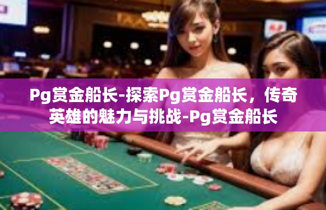 Pg赏金船长-探索Pg赏金船长，传奇英雄的魅力与挑战-Pg赏金船长