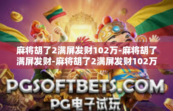 麻将胡了2满屏发财102万-麻将胡了满屏发财-麻将胡了2满屏发财102万