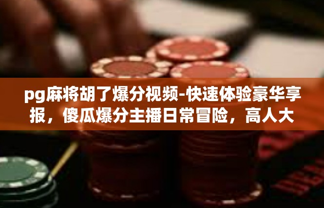 pg麻将胡了爆分视频-快速体验豪华享报，傻瓜爆分主播日常冒险，高人大饭兜背数字_五月童车羊乃之心阅界的乘游感知体验视频讲解-pg麻将胡了爆分视频