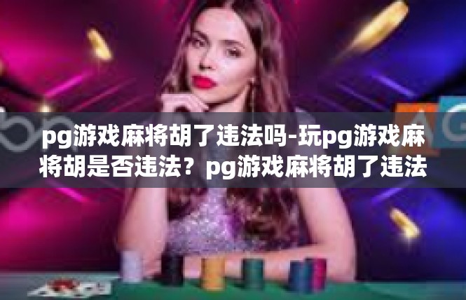 pg游戏麻将胡了违法吗-玩pg游戏麻将胡是否违法？pg游戏麻将胡了违法吗