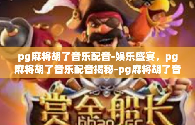 pg麻将胡了音乐配音-娱乐盛宴，pg麻将胡了音乐配音揭秘-pg麻将胡了音乐配音