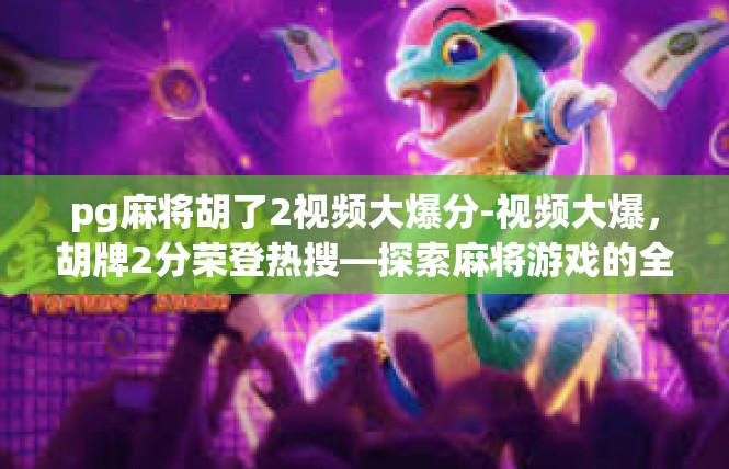 pg麻将胡了2视频大爆分-视频大爆，胡牌2分荣登热搜—探索麻将游戏的全新篇章-pg麻将胡了2视频大爆分