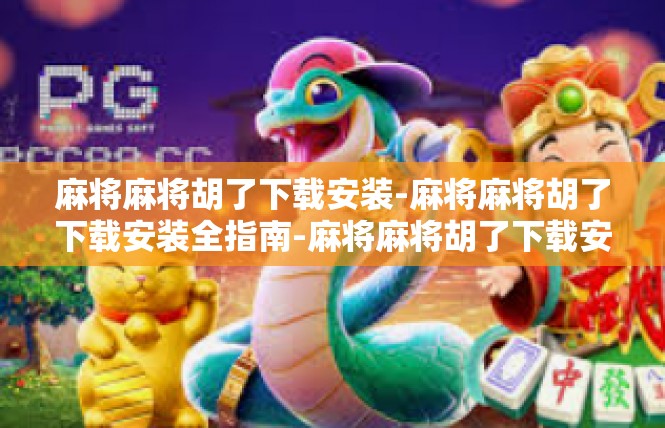 麻将麻将胡了下载安装-麻将麻将胡了下载安装全指南-麻将麻将胡了下载安装