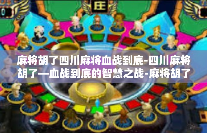 麻将胡了四川麻将血战到底-四川麻将胡了—血战到底的智慧之战-麻将胡了四川麻将血战到底