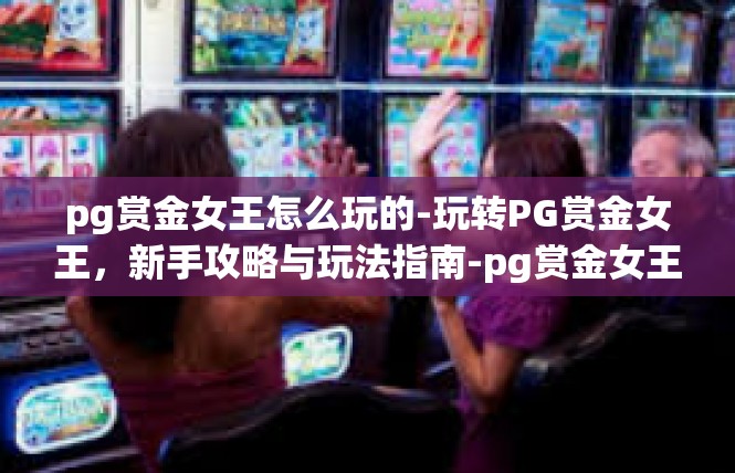 pg赏金女王怎么玩的-玩转PG赏金女王，新手攻略与玩法指南-pg赏金女王怎么玩的