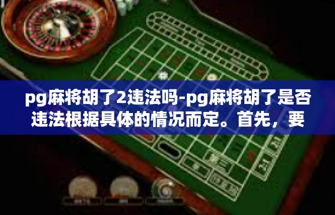 pg麻将胡了2违法吗-pg麻将胡了是否违法根据具体的情况而定。首先，要明确胡麻将涉及的法律问题和可能的含义。关键词包括pg麻将、胡了、违法。pg麻将胡了2违法吗