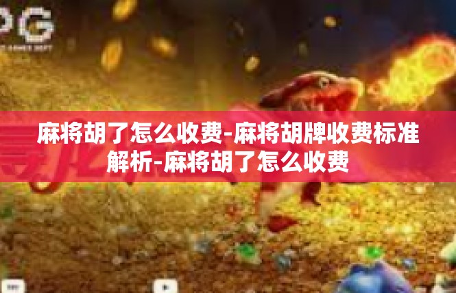 麻将胡了怎么收费-麻将胡牌收费标准解析-麻将胡了怎么收费