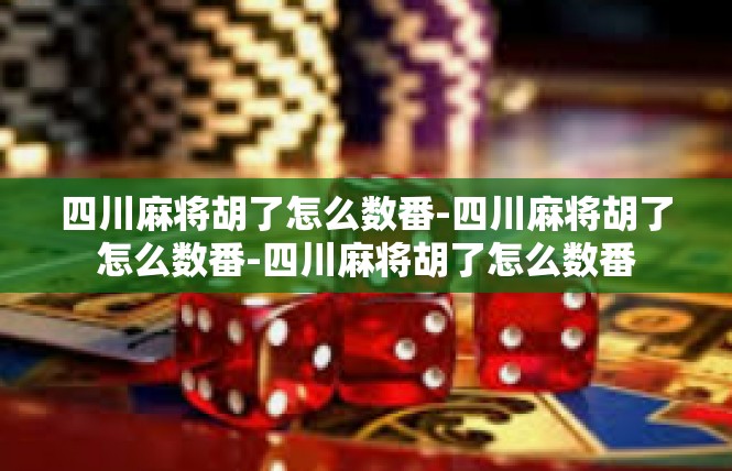 四川麻将胡了怎么数番-四川麻将胡了怎么数番-四川麻将胡了怎么数番
