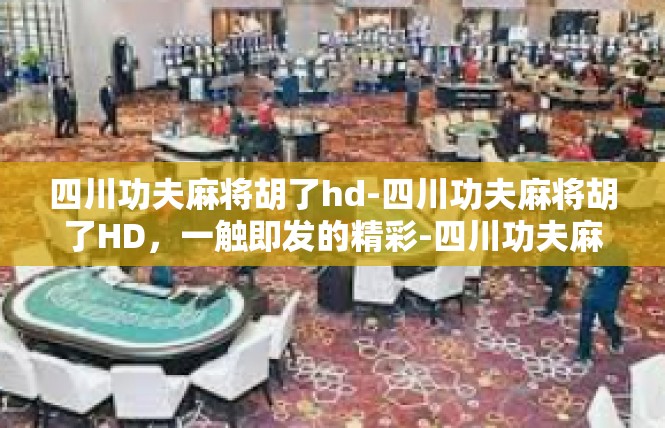 四川功夫麻将胡了hd-四川功夫麻将胡了HD，一触即发的精彩-四川功夫麻将胡了hd
