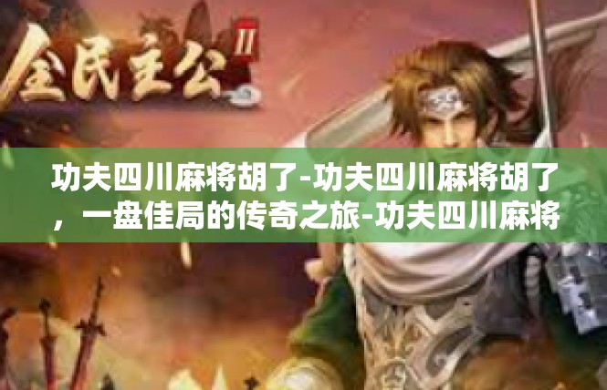 功夫四川麻将胡了-功夫四川麻将胡了，一盘佳局的传奇之旅-功夫四川麻将胡了