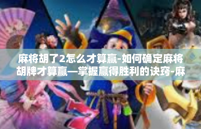 麻将胡了2怎么才算赢-如何确定麻将胡牌才算赢—掌握赢得胜利的诀窍-麻将胡了2怎么才算赢