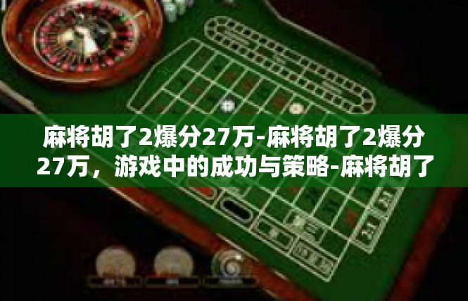 麻将胡了2爆分27万-麻将胡了2爆分27万，游戏中的成功与策略-麻将胡了2爆分27万