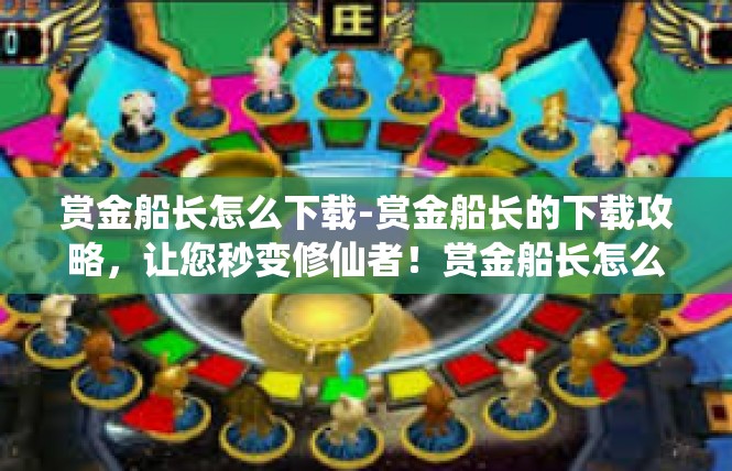 赏金船长怎么下载-赏金船长的下载攻略，让您秒变修仙者！赏金船长怎么下载