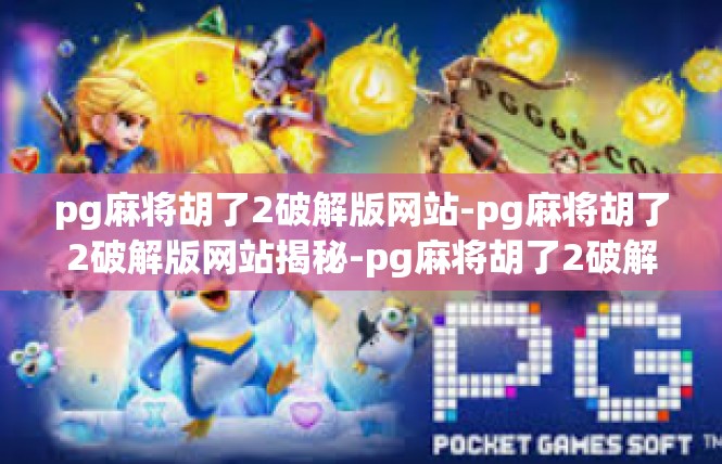 pg麻将胡了2破解版网站-pg麻将胡了2破解版网站揭秘-pg麻将胡了2破解版网站