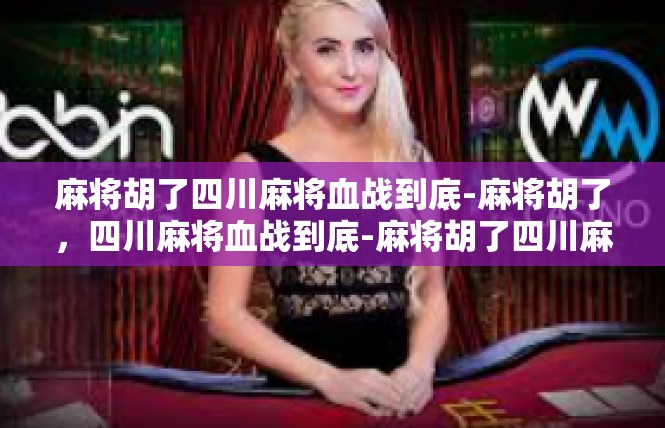 麻将胡了四川麻将血战到底-麻将胡了，四川麻将血战到底-麻将胡了四川麻将血战到底