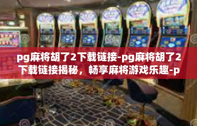 pg麻将胡了2下载链接-pg麻将胡了2下载链接揭秘，畅享麻将游戏乐趣-pg麻将胡了2下载链接