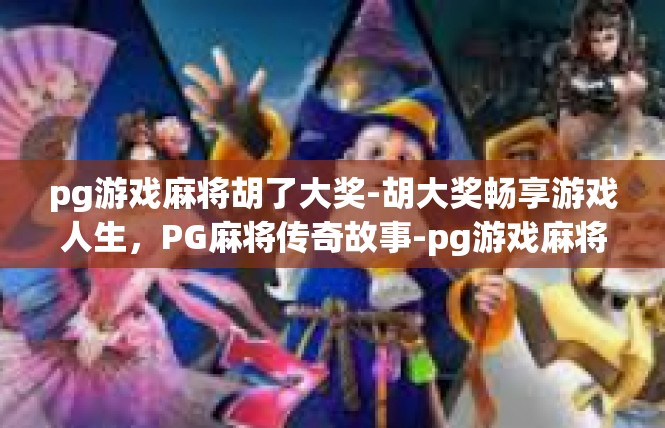 pg游戏麻将胡了大奖-胡大奖畅享游戏人生，PG麻将传奇故事-pg游戏麻将胡了大奖