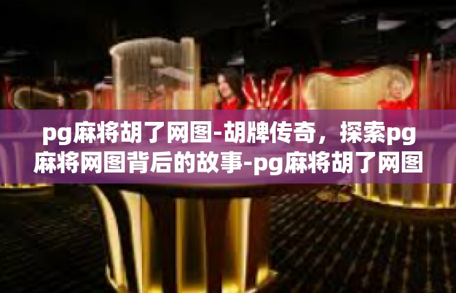 pg麻将胡了网图-胡牌传奇，探索pg麻将网图背后的故事-pg麻将胡了网图